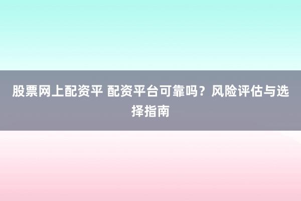 股票网上配资平 配资平台可靠吗？风险评估与选择指南