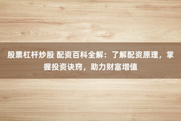 股票杠杆炒股 配资百科全解：了解配资原理，掌握投资诀窍，助力财富增值