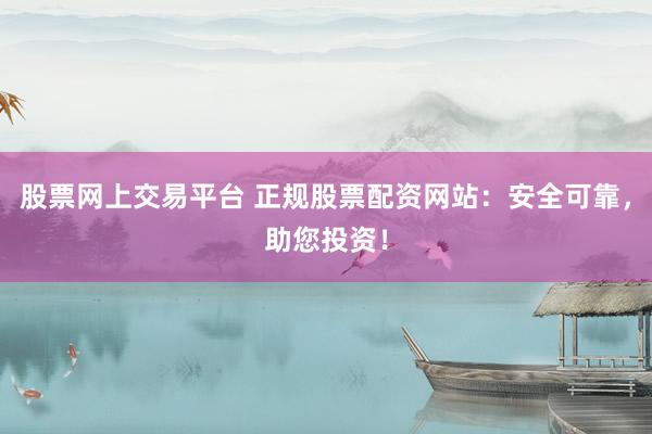 股票网上交易平台 正规股票配资网站：安全可靠，助您投资！