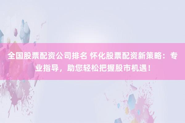 全国股票配资公司排名 怀化股票配资新策略：专业指导，助您轻松把握股市机遇！