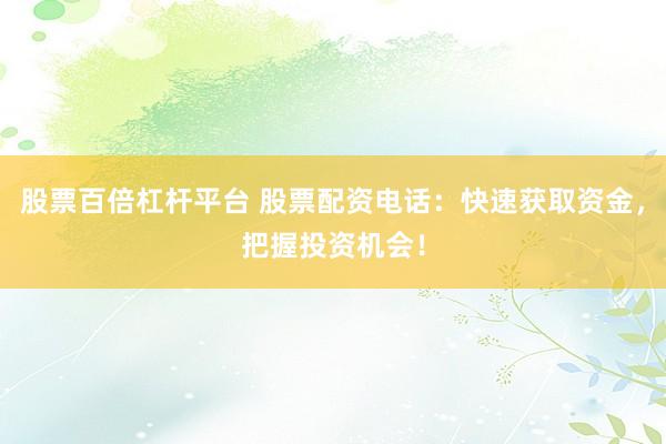 股票百倍杠杆平台 股票配资电话：快速获取资金，把握投资机会！