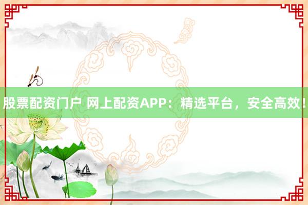 股票配资门户 网上配资APP：精选平台，安全高效！
