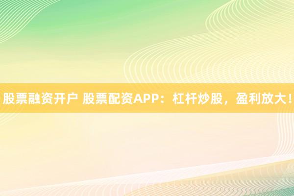 股票融资开户 股票配资APP：杠杆炒股，盈利放大！