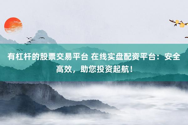 有杠杆的股票交易平台 在线实盘配资平台：安全高效，助您投资起航！
