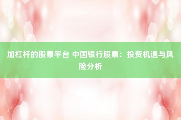 加杠杆的股票平台 中国银行股票：投资机遇与风险分析