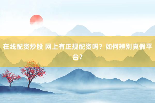 在线配资炒股 网上有正规配资吗？如何辨别真假平台？