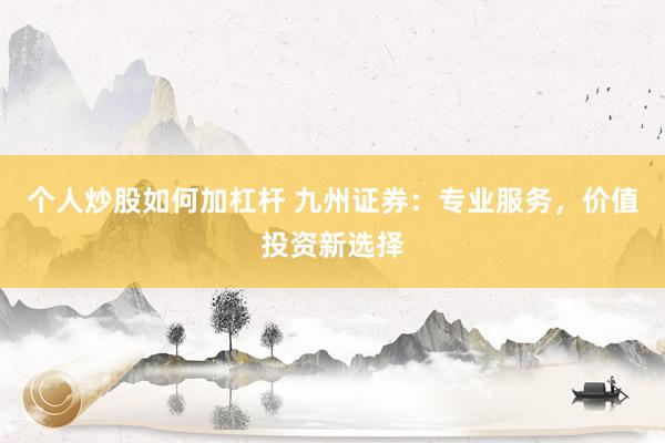 个人炒股如何加杠杆 九州证券：专业服务，价值投资新选择