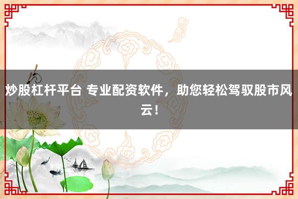 炒股杠杆平台 专业配资软件，助您轻松驾驭股市风云！