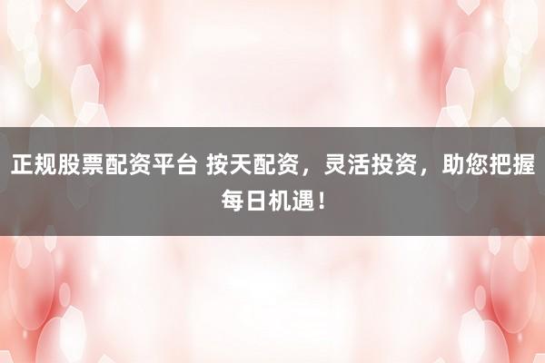 正规股票配资平台 按天配资，灵活投资，助您把握每日机遇！