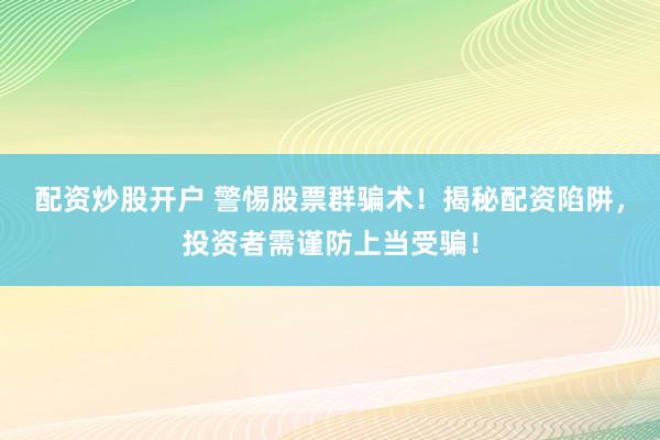 配资炒股开户 警惕股票群骗术！揭秘配资陷阱，投资者需谨防上当受骗！