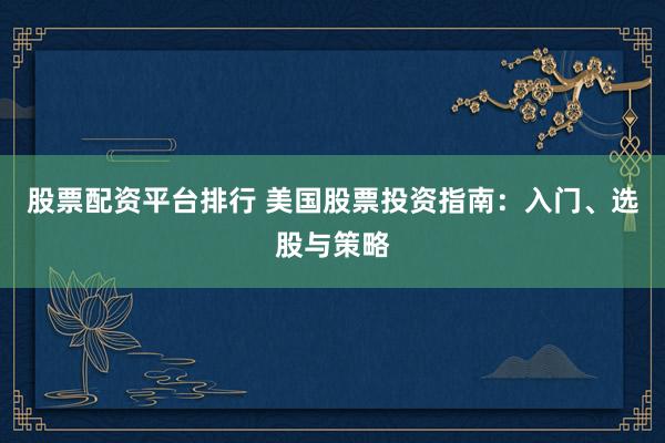 股票配资平台排行 美国股票投资指南：入门、选股与策略