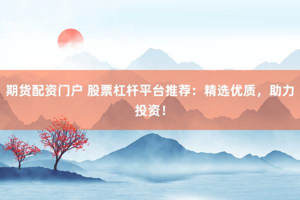 期货配资门户 股票杠杆平台推荐：精选优质，助力投资！
