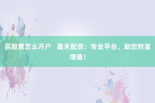 买股票怎么开户   盈禾配资：专业平台，助您财富增值！