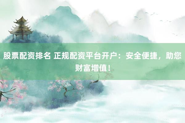 股票配资排名 正规配资平台开户：安全便捷，助您财富增值！