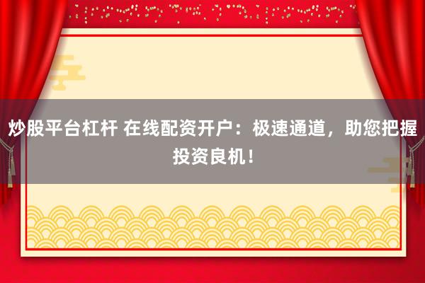 炒股平台杠杆 在线配资开户：极速通道，助您把握投资良机！