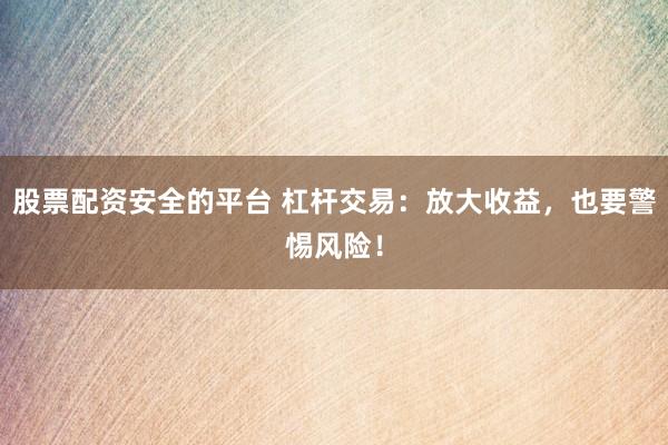 股票配资安全的平台 杠杆交易：放大收益，也要警惕风险！