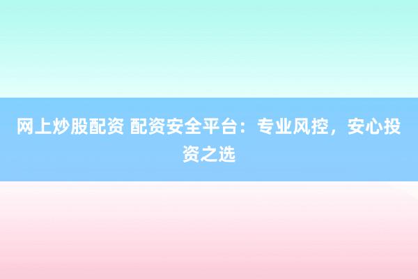 网上炒股配资 配资安全平台：专业风控，安心投资之选