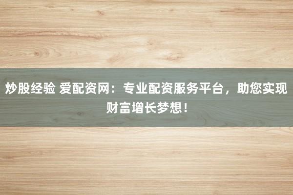 炒股经验 爱配资网：专业配资服务平台，助您实现财富增长梦想！