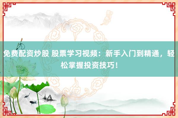 免费配资炒股 股票学习视频：新手入门到精通，轻松掌握投资技巧！