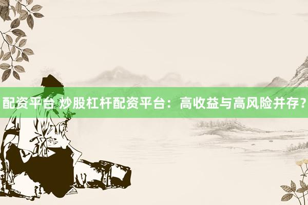 配资平台 炒股杠杆配资平台：高收益与高风险并存？
