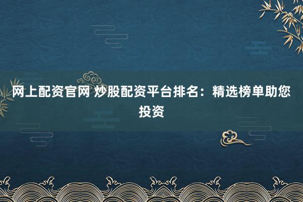 网上配资官网 炒股配资平台排名：精选榜单助您投资