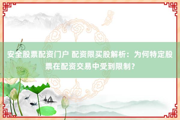 安全股票配资门户 配资限买股解析：为何特定股票在配资交易中受到限制？