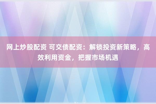 网上炒股配资 可交债配资：解锁投资新策略，高效利用资金，把握市场机遇