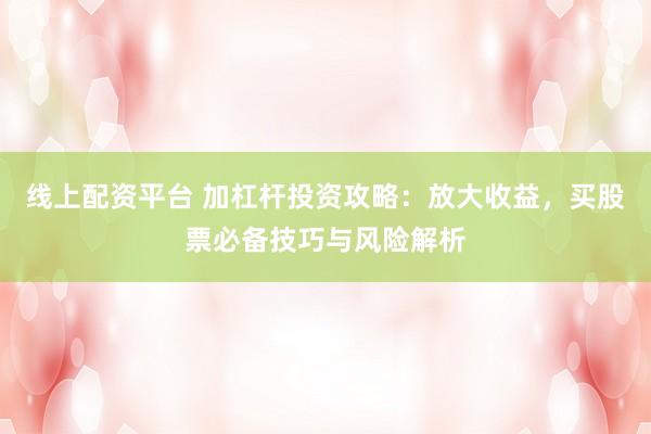 线上配资平台 加杠杆投资攻略：放大收益，买股票必备技巧与风险解析