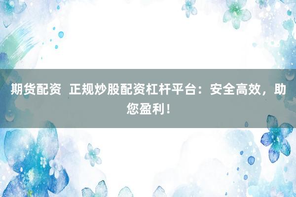 期货配资  正规炒股配资杠杆平台：安全高效，助您盈利！