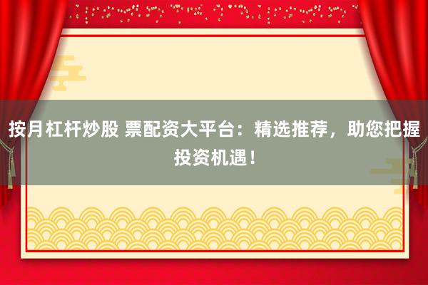 按月杠杆炒股 票配资大平台：精选推荐，助您把握投资机遇！