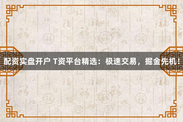 配资实盘开户 T资平台精选：极速交易，掘金先机！