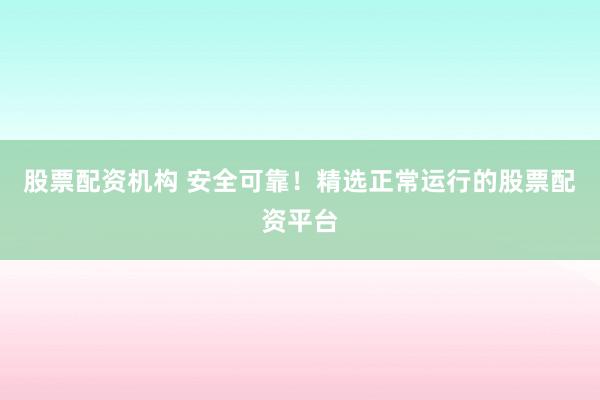 股票配资机构 安全可靠！精选正常运行的股票配资平台