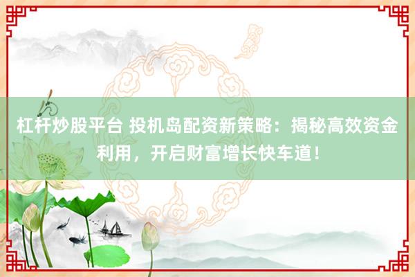 杠杆炒股平台 投机岛配资新策略：揭秘高效资金利用，开启财富增长快车道！
