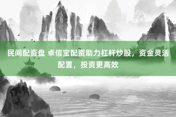 民间配资盘 卓信宝配资助力杠杆炒股，资金灵活配置，投资更高效
