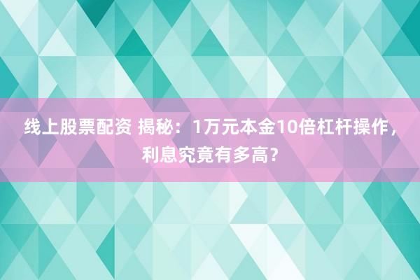 线上股票配资 揭秘：1万元本金10倍杠杆操作，利息究竟有多高？