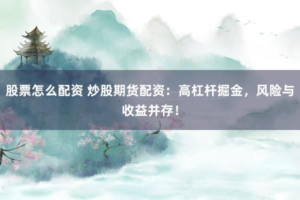 股票怎么配资 炒股期货配资：高杠杆掘金，风险与收益并存！