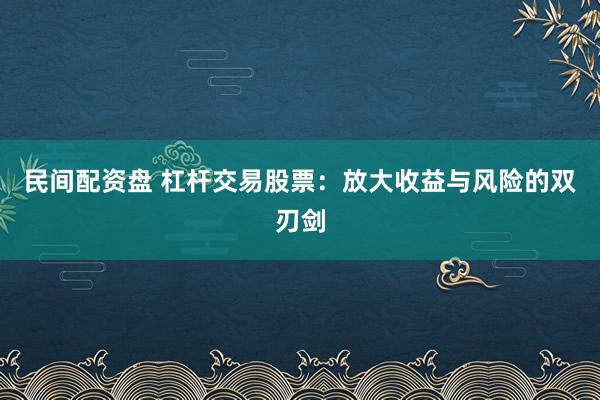 民间配资盘 杠杆交易股票：放大收益与风险的双刃剑