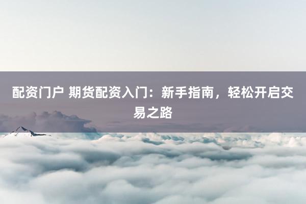 配资门户 期货配资入门：新手指南，轻松开启交易之路