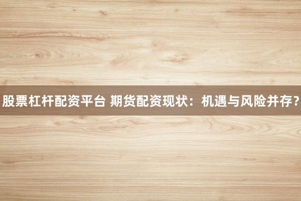 股票杠杆配资平台 期货配资现状：机遇与风险并存？