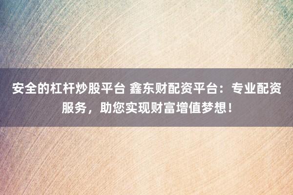 安全的杠杆炒股平台 鑫东财配资平台：专业配资服务，助您实现财富增值梦想！