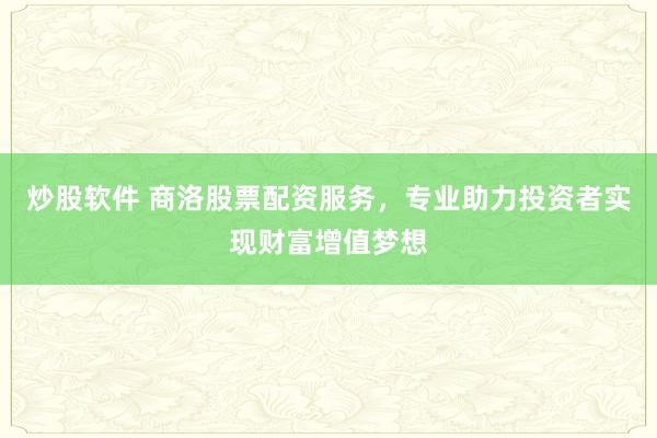 炒股软件 商洛股票配资服务，专业助力投资者实现财富增值梦想