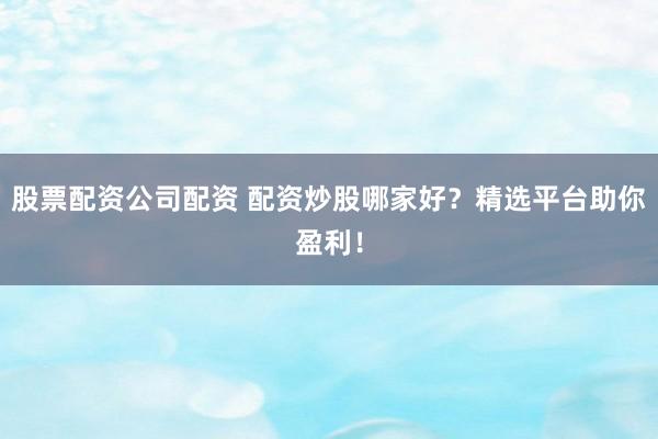 股票配资公司配资 配资炒股哪家好？精选平台助你盈利！