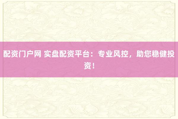 配资门户网 实盘配资平台：专业风控，助您稳健投资！