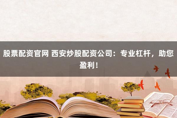 股票配资官网 西安炒股配资公司：专业杠杆，助您盈利！