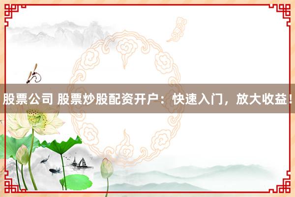 股票公司 股票炒股配资开户：快速入门，放大收益！