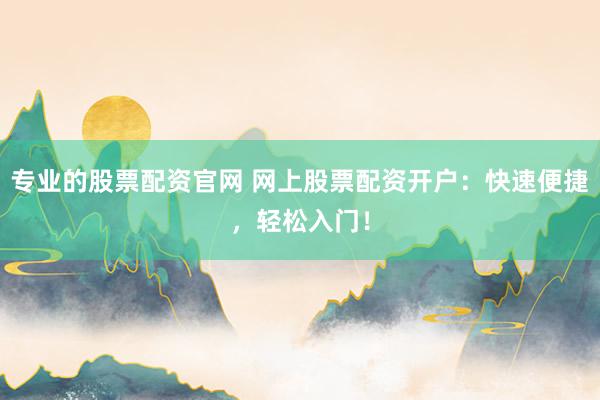 专业的股票配资官网 网上股票配资开户：快速便捷，轻松入门！