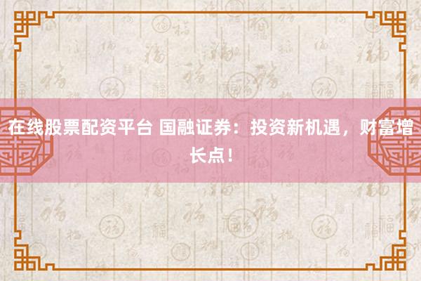在线股票配资平台 国融证券：投资新机遇，财富增长点！