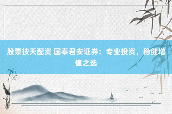 股票按天配资 国泰君安证券：专业投资，稳健增值之选