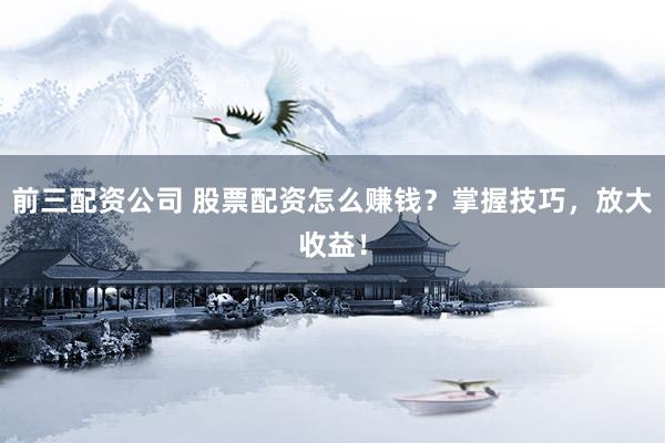 前三配资公司 股票配资怎么赚钱？掌握技巧，放大收益！