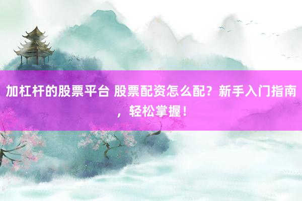 加杠杆的股票平台 股票配资怎么配？新手入门指南，轻松掌握！